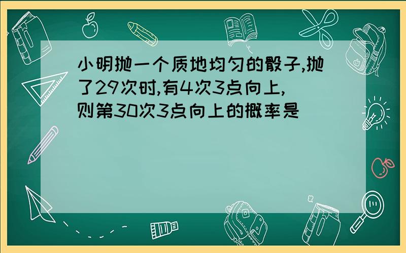 小明抛一个质地均匀的骰子,抛了29次时,有4次3点向上,则第30次3点向上的概率是____