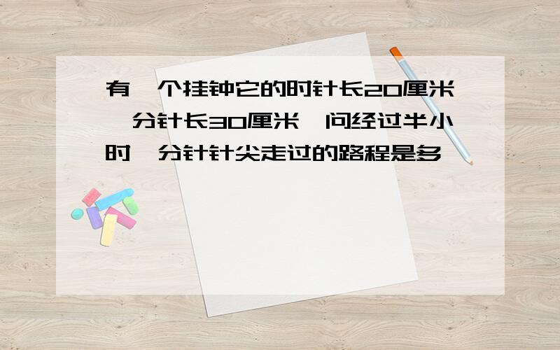 有一个挂钟它的时针长20厘米,分针长30厘米,问经过半小时,分针针尖走过的路程是多