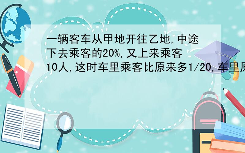 一辆客车从甲地开往乙地,中途下去乘客的20%,又上来乘客10人,这时车里乘客比原来多1/20,车里原来有乘客