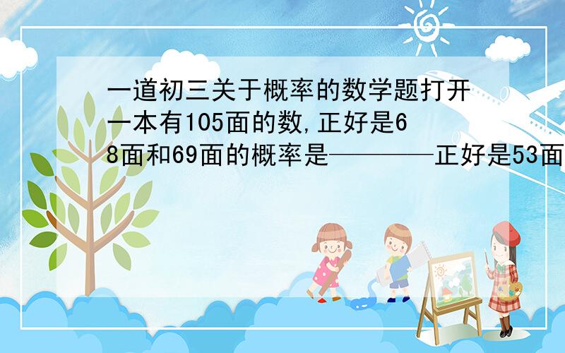 一道初三关于概率的数学题打开一本有105面的数,正好是68面和69面的概率是————正好是53面和54面的概率是————