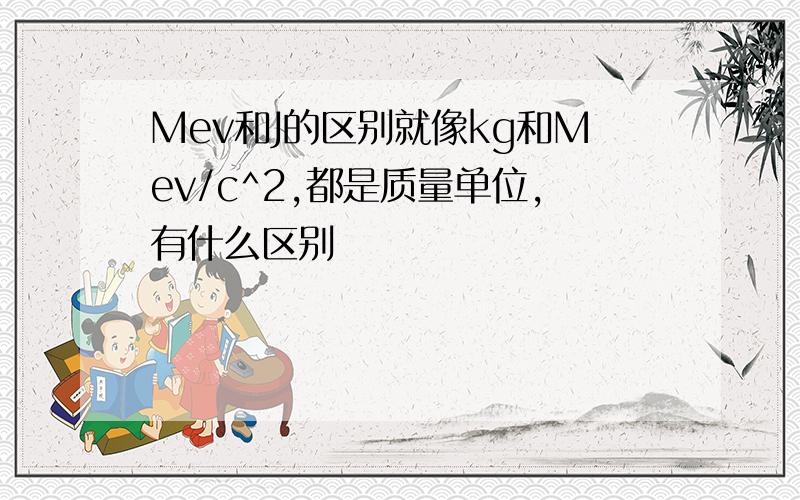 Mev和J的区别就像kg和Mev/c^2,都是质量单位,有什么区别