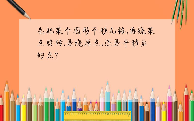 先把某个图形平移几格,再绕某点旋转,是绕原点,还是平移后的点?