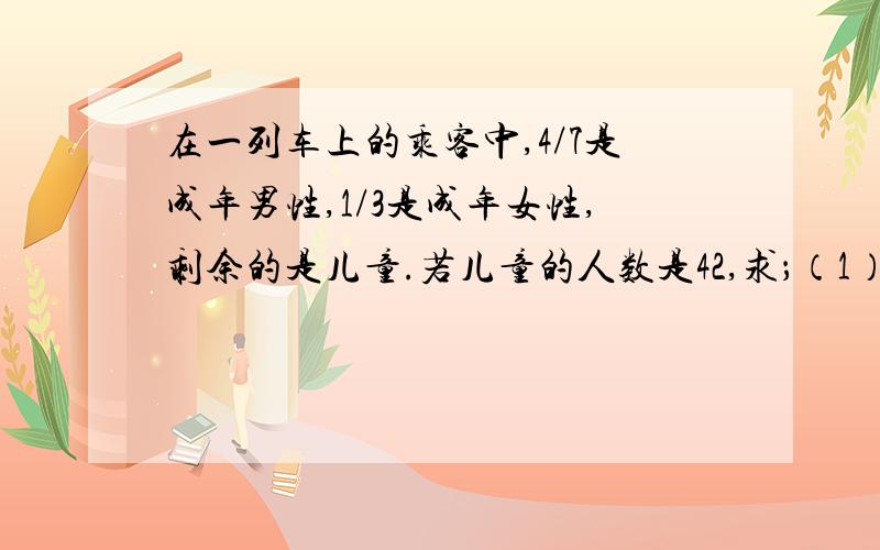 在一列车上的乘客中,4/7是成年男性,1/3是成年女性,剩余的是儿童.若儿童的人数是42,求；（1）乘客的总人数；（2）乘客中成年男性比成年女性多多少人?用一元一次方程