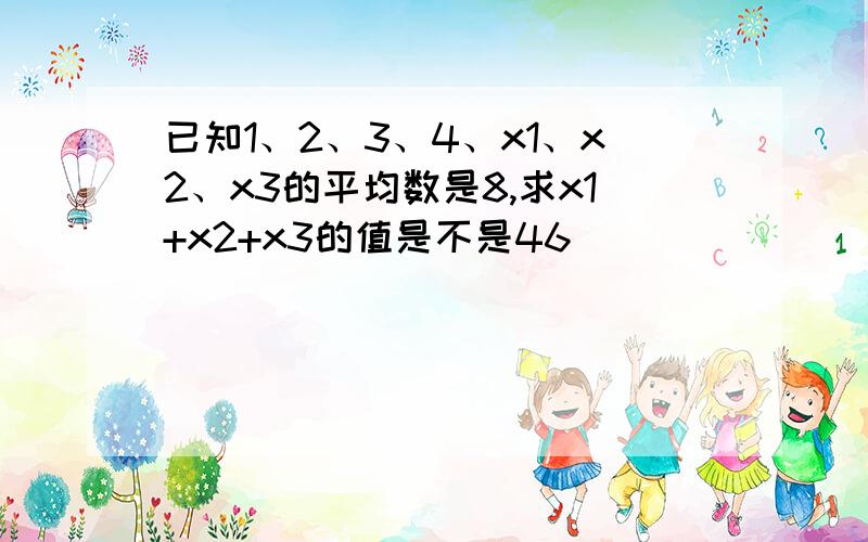 已知1、2、3、4、x1、x2、x3的平均数是8,求x1+x2+x3的值是不是46