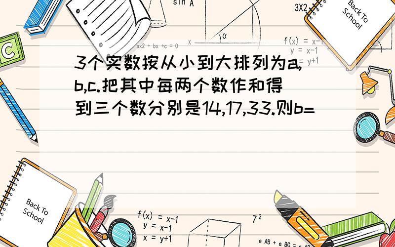 3个实数按从小到大排列为a,b,c.把其中每两个数作和得到三个数分别是14,17,33.则b=（ ）