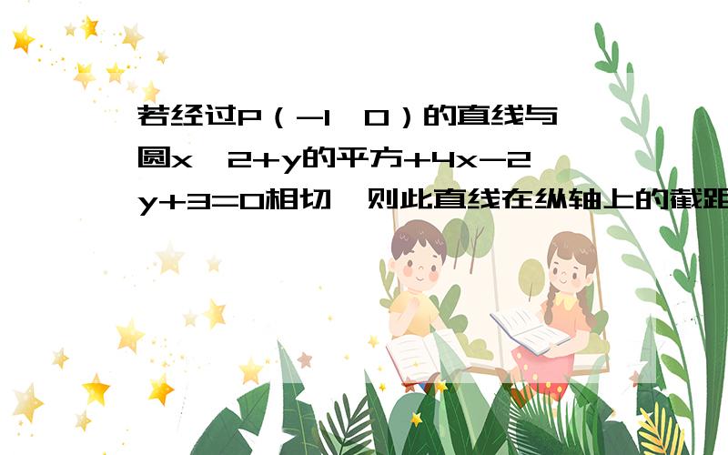 若经过P（-1,0）的直线与圆x^2+y的平方+4x-2y+3=0相切,则此直线在纵轴上的截距为多少大神们帮帮忙