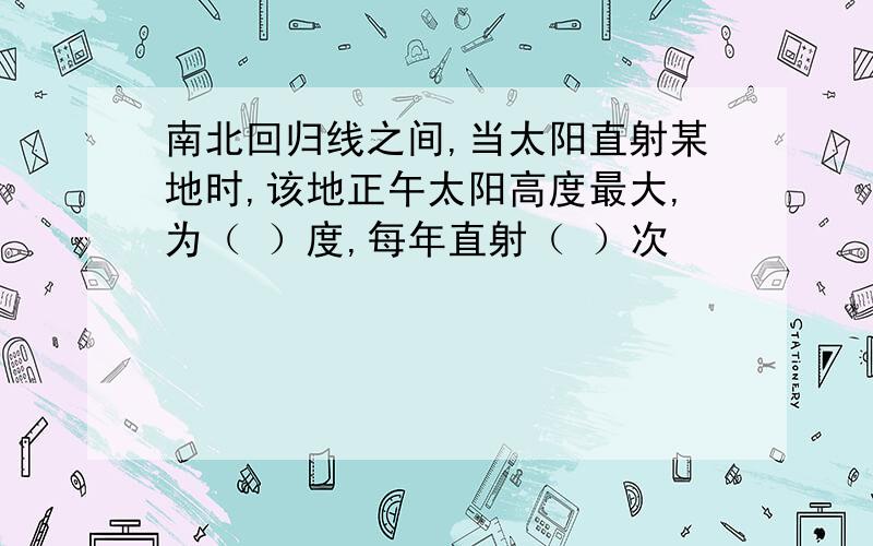 南北回归线之间,当太阳直射某地时,该地正午太阳高度最大,为（ ）度,每年直射（ ）次