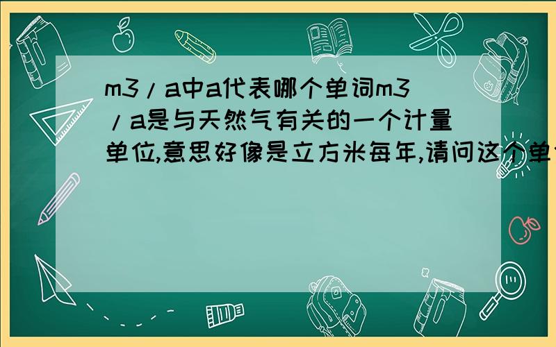 m3/a中a代表哪个单词m3/a是与天然气有关的一个计量单位,意思好像是立方米每年,请问这个单位中的a代表了哪个单词