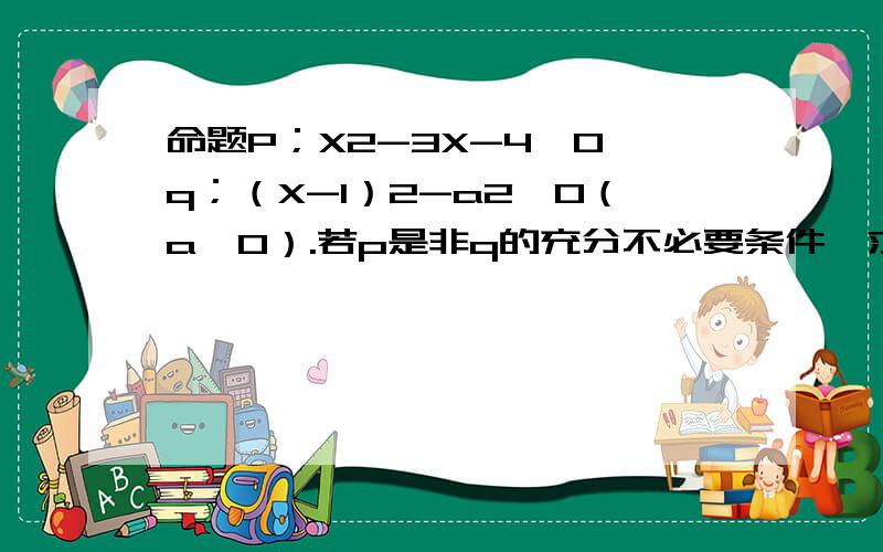 命题P；X2-3X-4≤0,q；（X-1）2-a2≥0（a＞0）.若p是非q的充分不必要条件,求a的取值范围