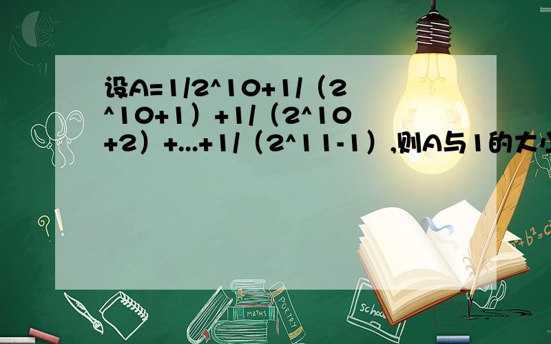 设A=1/2^10+1/（2^10+1）+1/（2^10+2）+...+1/（2^11-1）,则A与1的大小关系为