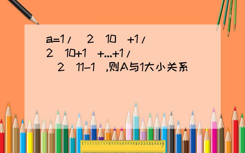 a=1/(2^10)+1/(2^10+1)+...+1/(2^11-1),则A与1大小关系