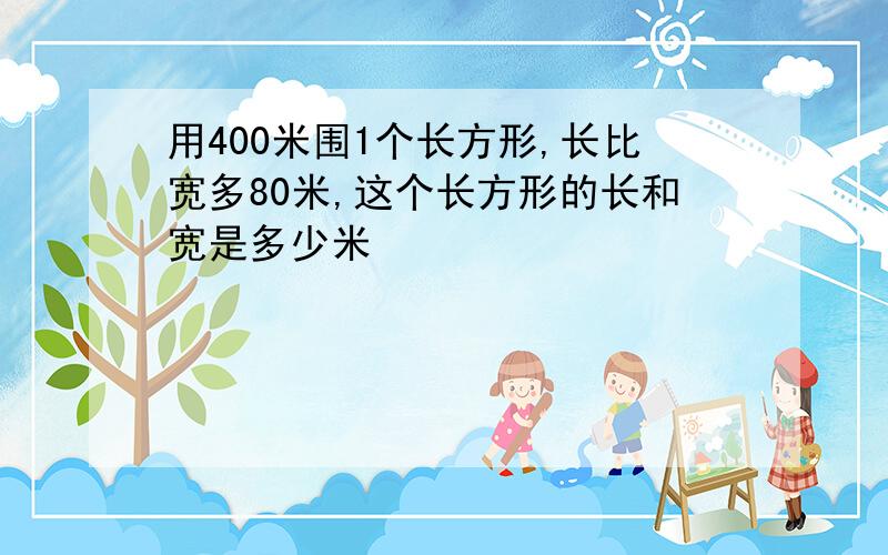 用400米围1个长方形,长比宽多80米,这个长方形的长和宽是多少米