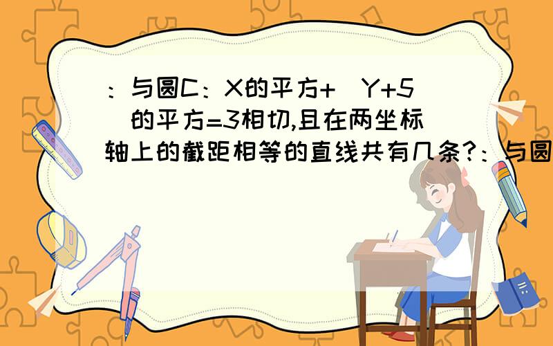 ：与圆C：X的平方+（Y+5）的平方=3相切,且在两坐标轴上的截距相等的直线共有几条?：与圆C：X的平方+（Y+5）的平方=3相切,且在两坐标轴上的截距相等的直线共有几条?