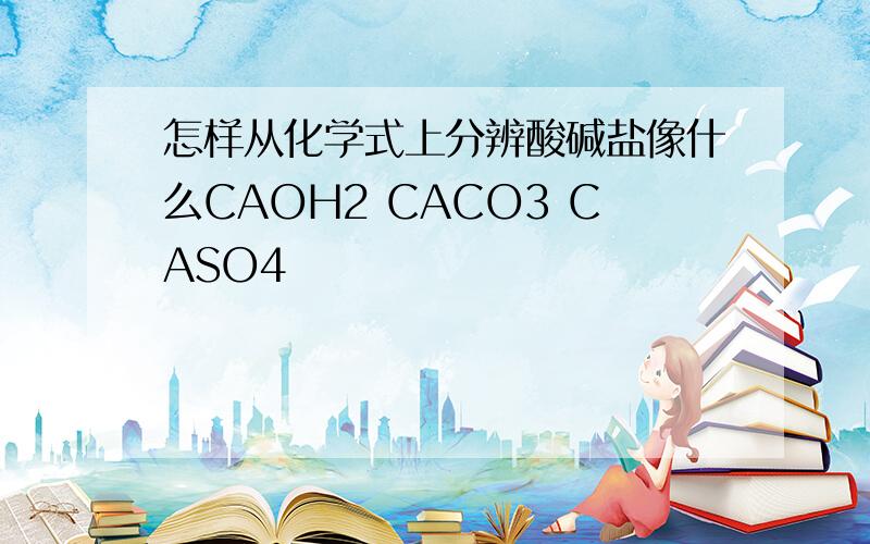 怎样从化学式上分辨酸碱盐像什么CAOH2 CACO3 CASO4