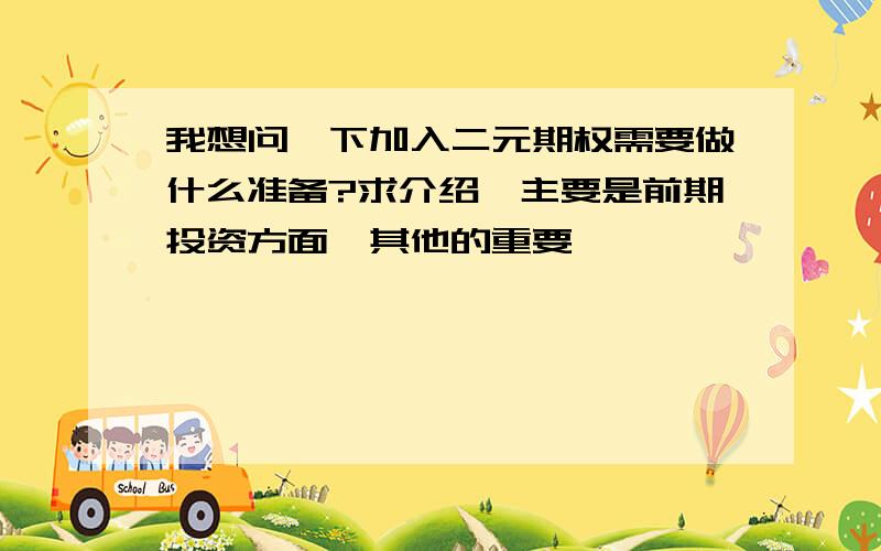 我想问一下加入二元期权需要做什么准备?求介绍,主要是前期投资方面,其他的重要