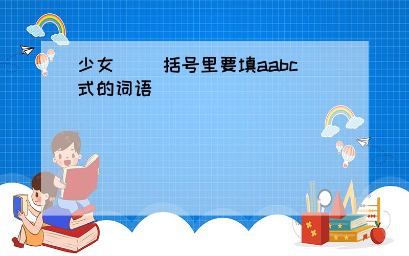 少女（ ）括号里要填aabc式的词语