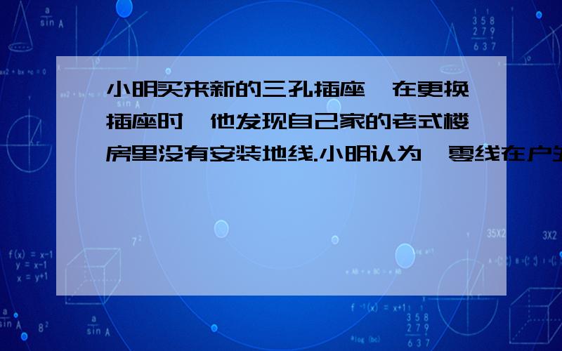 小明买来新的三孔插座,在更换插座时,他发现自己家的老式楼房里没有安装地线.小明认为,零线在户外就已经和大地相连,把图中A孔与B点连接起来,就可以将A孔接地了.如果按小明的说法连接,