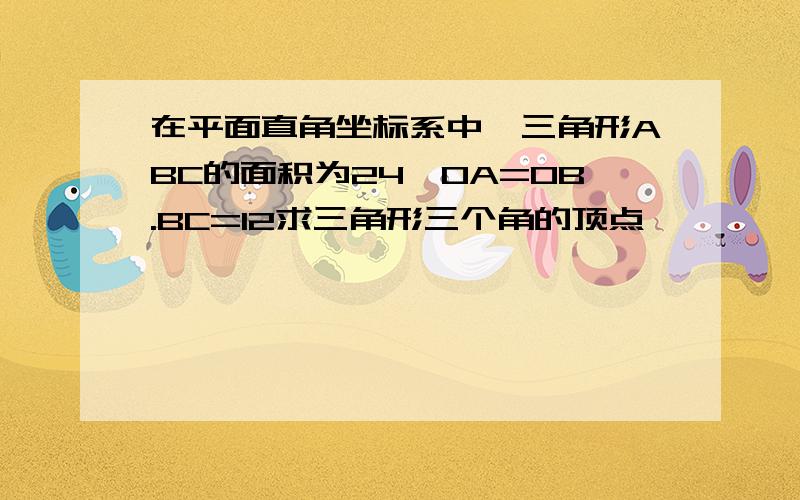 在平面直角坐标系中,三角形ABC的面积为24,OA=OB.BC=12求三角形三个角的顶点