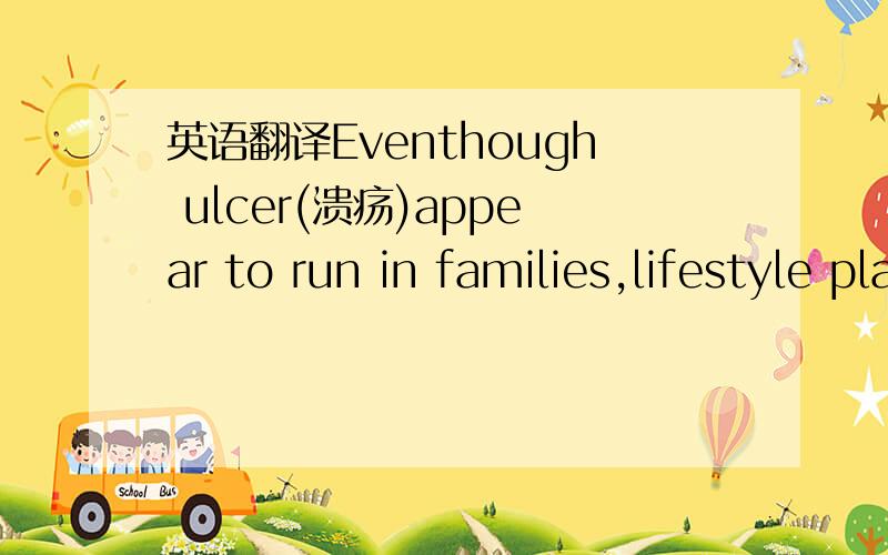 英语翻译Eventhough ulcer(溃疡)appear to run in families,lifestyle plays more of a role than genetic factor in causing the illness,