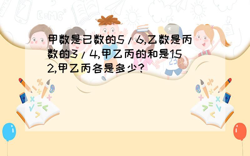 甲数是已数的5/6,乙数是丙数的3/4,甲乙丙的和是152,甲乙丙各是多少?