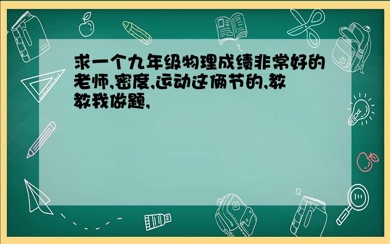 求一个九年级物理成绩非常好的老师,密度,运动这俩节的,教教我做题,