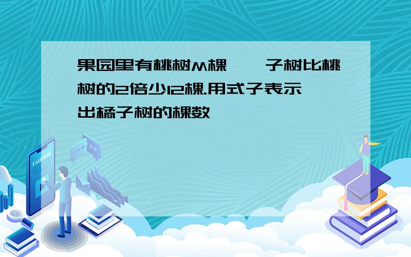 果园里有桃树M棵,桔子树比桃树的2倍少12棵.用式子表示出橘子树的棵数