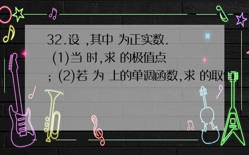 32.设 ,其中 为正实数. (1)当 时,求 的极值点; (2)若 为 上的单调函数,求 的取值