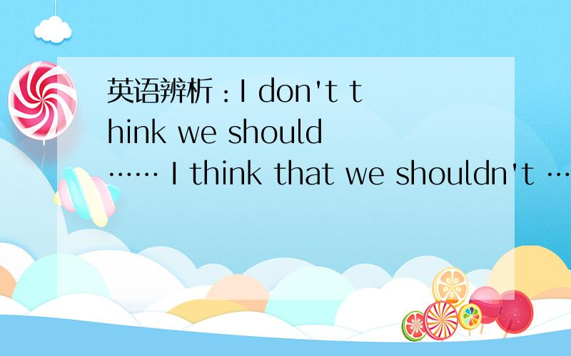 英语辨析：I don't think we should…… I think that we shouldn't ……英语辨析：I don't think we should stop to have a rest.I think that we shouldn't stop to have a rest.哪句语法更正确?为什么?