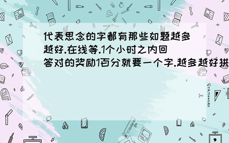 代表思念的字都有那些如题越多越好.在线等.1个小时之内回答对的奖励1百分就要一个字.越多越好拱我参考的