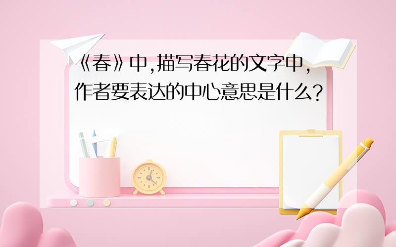 《春》中,描写春花的文字中,作者要表达的中心意思是什么?