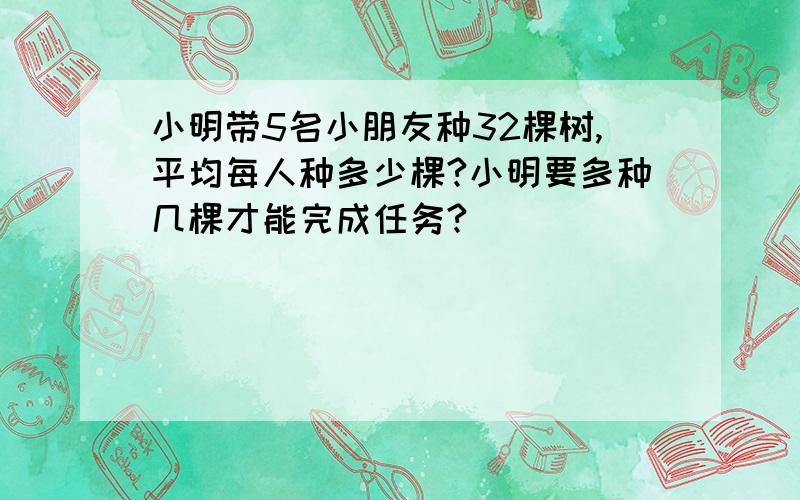 小明带5名小朋友种32棵树,平均每人种多少棵?小明要多种几棵才能完成任务?