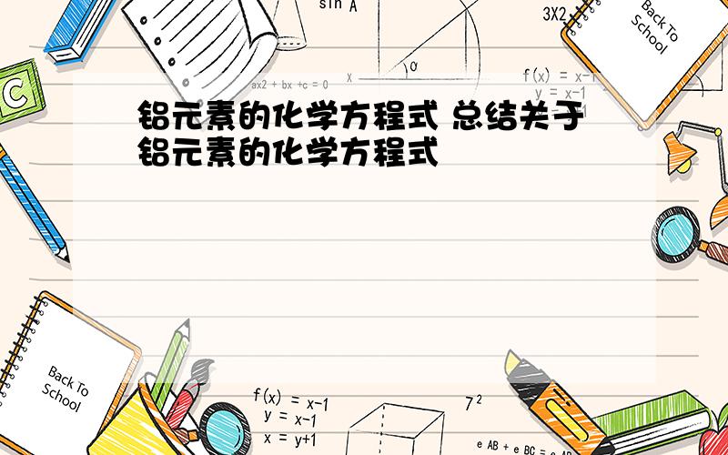 铝元素的化学方程式 总结关于铝元素的化学方程式