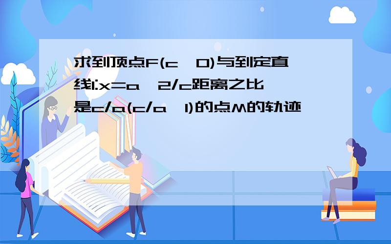 求到顶点F(c,0)与到定直线l:x=a^2/c距离之比是c/a(c/a>1)的点M的轨迹