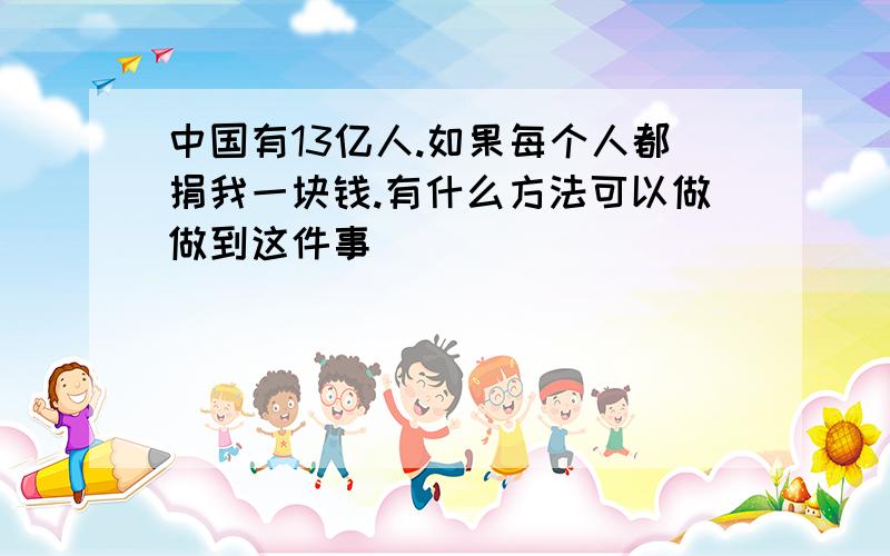 中国有13亿人.如果每个人都捐我一块钱.有什么方法可以做做到这件事