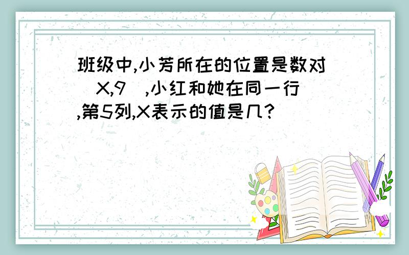 班级中,小芳所在的位置是数对（X,9),小红和她在同一行,第5列,X表示的值是几?