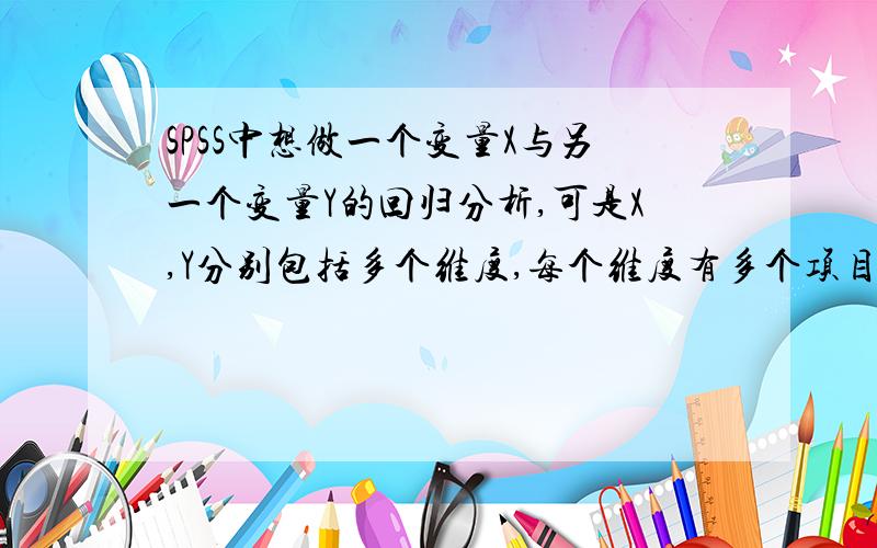 SPSS中想做一个变量X与另一个变量Y的回归分析,可是X,Y分别包括多个维度,每个维度有多个项目,