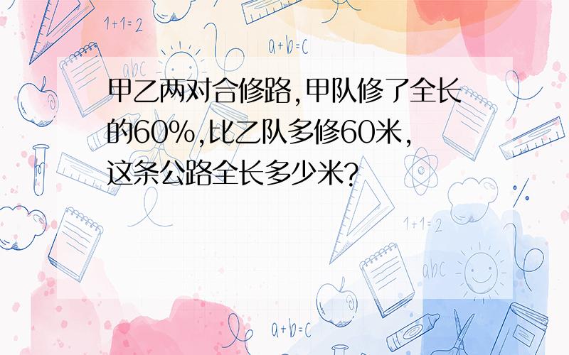 甲乙两对合修路,甲队修了全长的60％,比乙队多修60米,这条公路全长多少米?