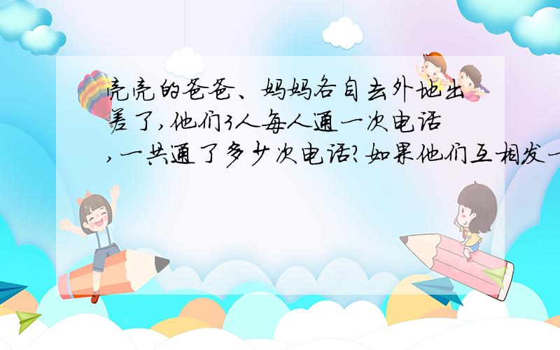 亮亮的爸爸、妈妈各自去外地出差了,他们3人每人通一次电话,一共通了多少次电话?如果他们互相发一次短信,一共发了多少次短信?请说明是哪几通电话呀?