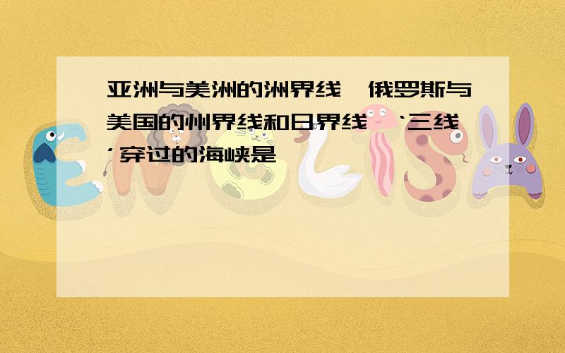 亚洲与美洲的洲界线,俄罗斯与美国的州界线和日界线,‘三线’穿过的海峡是