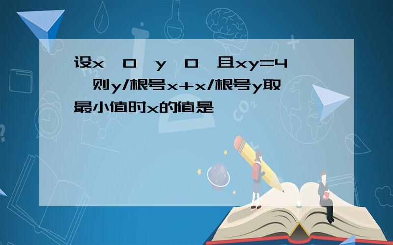 设x>0,y>0,且xy=4,则y/根号x+x/根号y取最小值时x的值是