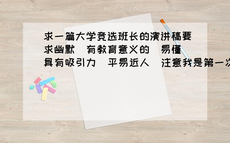 求一篇大学竞选班长的演讲稿要求幽默（有教育意义的）易懂 具有吸引力  平易近人  注意我是第一次竞选班长请不要抄袭别人的东西  复制是不好的   诚心者请进