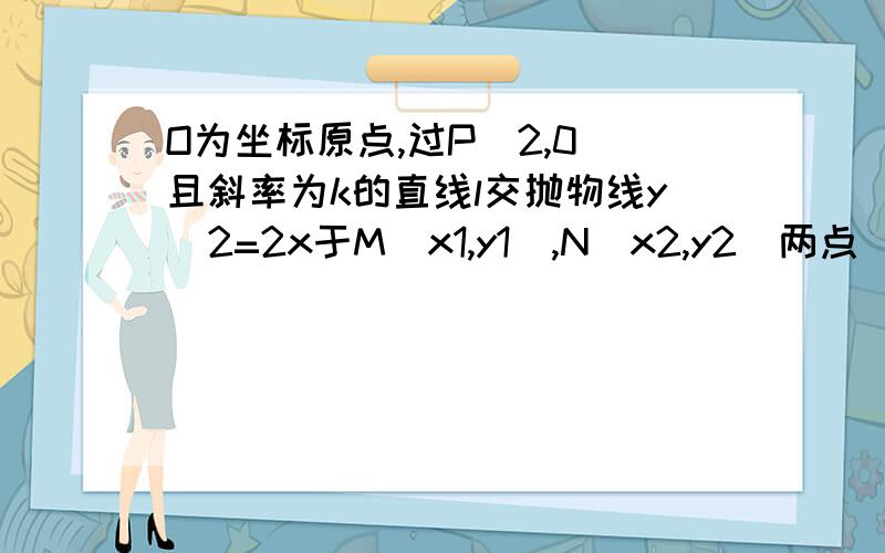 O为坐标原点,过P（2,0）且斜率为k的直线l交抛物线y^2=2x于M（x1,y1）,N（x2,y2）两点（1）写出直线l的方程（2）求x1x2与y1y2的值（3）求证：OM⊥ON