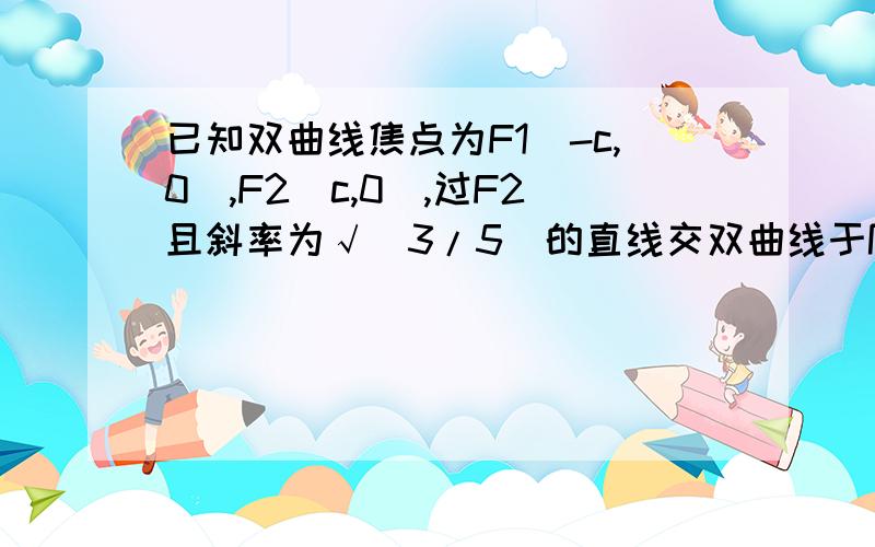 已知双曲线焦点为F1(-c,0),F2(c,0),过F2且斜率为√(3/5)的直线交双曲线于P,Q两点别baidu了··我要过程···我自己baidu半天都没有···已知双曲线焦点为F1(﹣c，0)，F2(c,0),过F2且斜率为√（3／5）的