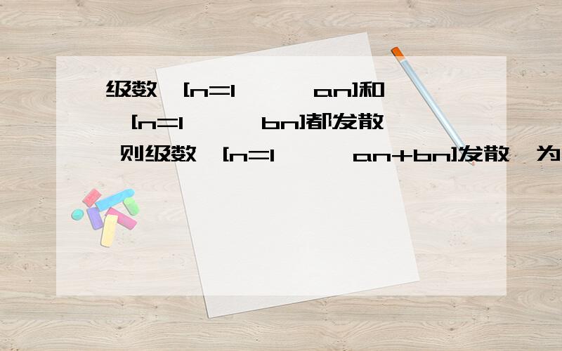 级数∑[n=1,∞,an]和∑[n=1,∞,bn]都发散 则级数∑[n=1,∞,an+bn]发散,为什么有什么定理么?哦,我可能听错答案了,选项有 A发散 B条件发散 C绝对收敛 D可能发散或者可能收敛选哪个,为什么