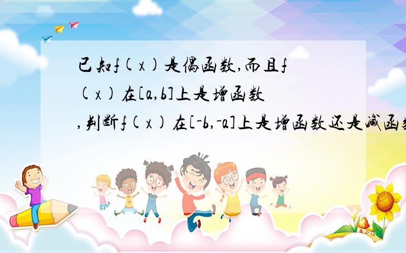 已知f(x)是偶函数,而且f(x)在[a,b]上是增函数,判断f(x)在[-b,-a]上是增函数还是减函数,并证明