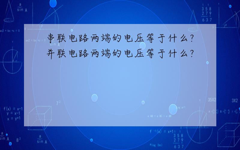 串联电路两端的电压等于什么?并联电路两端的电压等于什么?