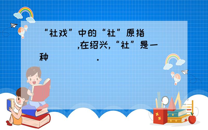 “社戏”中的“社”原指_______,在绍兴,“社”是一种_____.