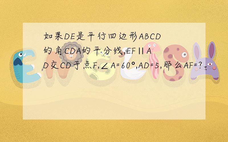 如果DE是平行四边形ABCD的角CDA的平分线,EF∥AD交CD于点F,∠A=60°,AD=5,那么AF=?