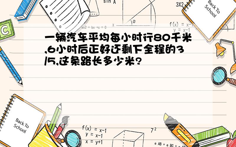 一辆汽车平均每小时行80千米,6小时后正好还剩下全程的3/5,这条路长多少米?