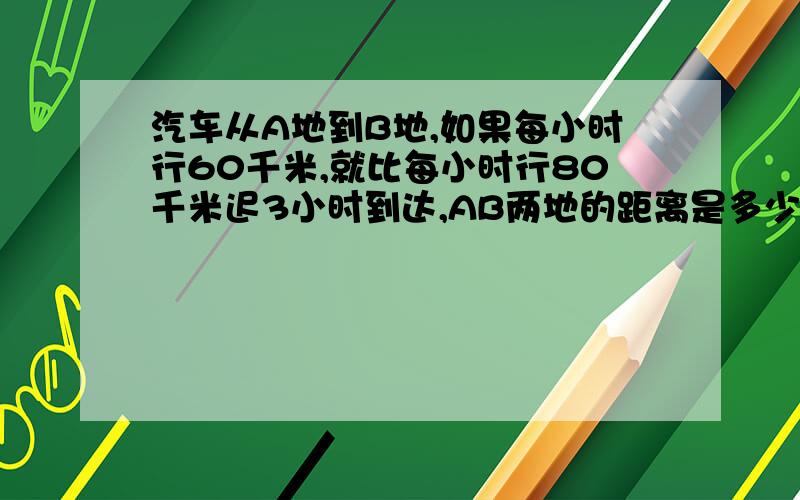 汽车从A地到B地,如果每小时行60千米,就比每小时行80千米迟3小时到达,AB两地的距离是多少千米